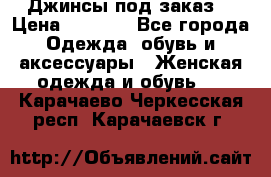 Джинсы под заказ. › Цена ­ 1 400 - Все города Одежда, обувь и аксессуары » Женская одежда и обувь   . Карачаево-Черкесская респ.,Карачаевск г.